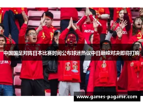 中国国足对阵日本比赛时间公布球迷热议中日巅峰对决即将打响