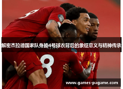 解密杰拉德国家队身披4号球衣背后的象征意义与精神传承