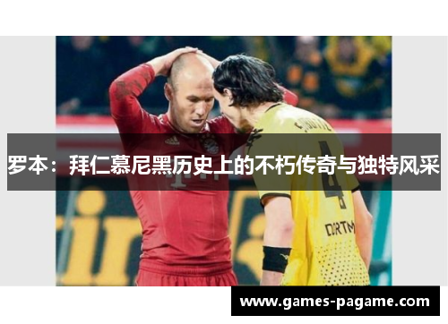 罗本：拜仁慕尼黑历史上的不朽传奇与独特风采