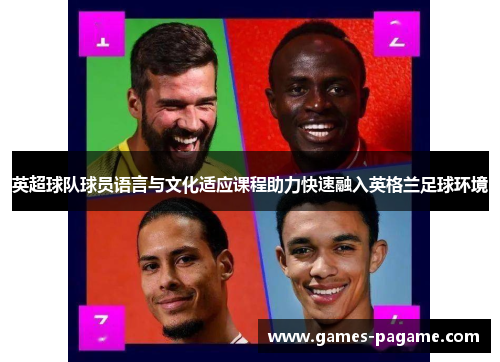 英超球队球员语言与文化适应课程助力快速融入英格兰足球环境