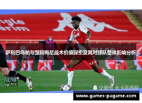 萨利巴乌帕与楚阿梅尼战术价值探索及其对球队整体影响分析
