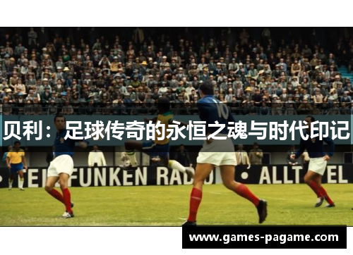 贝利：足球传奇的永恒之魂与时代印记