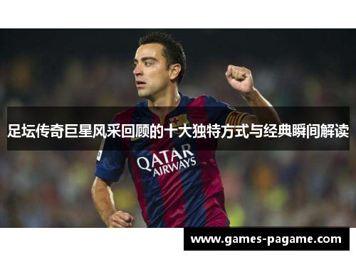 足坛传奇巨星风采回顾的十大独特方式与经典瞬间解读