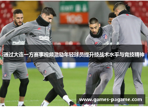通过大连一方赛事视频激励年轻球员提升技战术水平与竞技精神