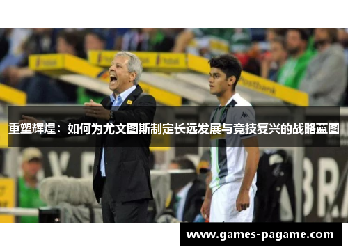 重塑辉煌:如何为尤文图斯制定长远发展与竞技复兴的战略蓝图 重塑辉煌:如何为尤文图斯制定长远发展与竞技复兴的战略蓝图