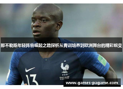 那不勒斯年轻阵容崛起之路探析从青训培养到欧洲舞台的精彩蜕变