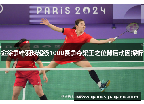金徐争锋羽球超级1000赛争夺梁王之位背后动因探析 金徐争锋羽球超级1000赛争夺梁王之位背后动因探析