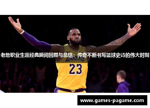 老詹职业生涯经典瞬间回顾与总结：传奇不断书写篮球史诗的伟大时刻