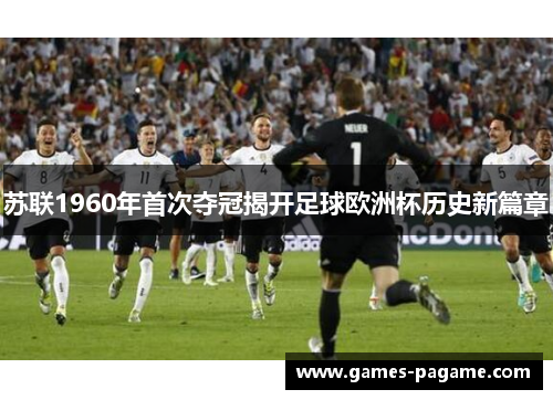 苏联1960年首次夺冠揭开足球欧洲杯历史新篇章 苏联1960年首次夺冠揭开足球欧洲杯历史新篇章