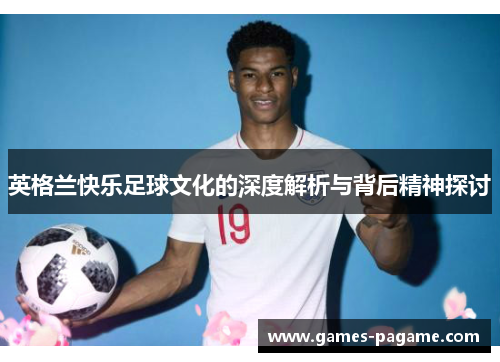 英格兰快乐足球文化的深度解析与背后精神探讨 英格兰快乐足球文化的深度解析与背后精神探讨