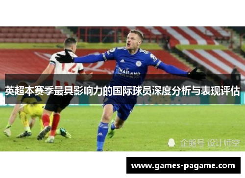 英超本赛季最具影响力的国际球员深度分析与表现评估 英超本赛季最具影响力的国际球员深度分析与表现评估