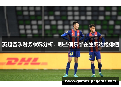 英超各队财务状况分析:哪些俱乐部在生死边缘徘徊 英超各队财务状况分析:哪些俱乐部在生死边缘徘徊