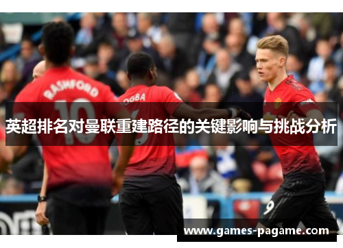 英超排名对曼联重建路径的关键影响与挑战分析 英超排名对曼联重建路径的关键影响与挑战分析