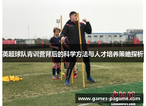英超球队青训营背后的科学方法与人才培养策略探析 英超球队青训营背后的科学方法与人才培养策略探析