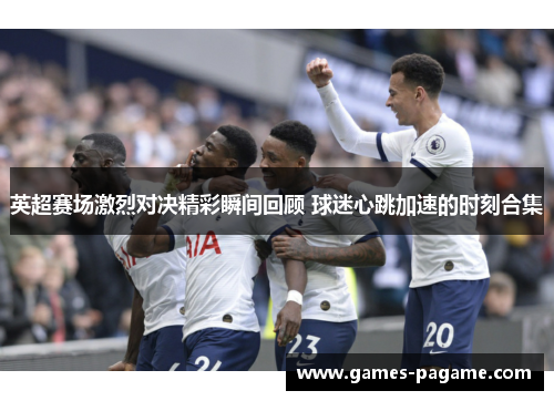 英超赛场激烈对决精彩瞬间回顾 球迷心跳加速的时刻合集