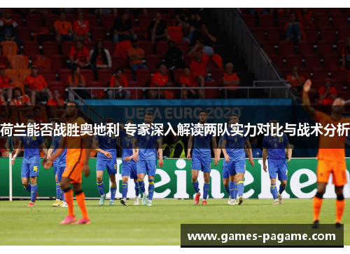 荷兰能否战胜奥地利 专家深入解读两队实力对比与战术分析 荷兰能否战胜奥地利 专家深入解读两队实力对比与战术分析
