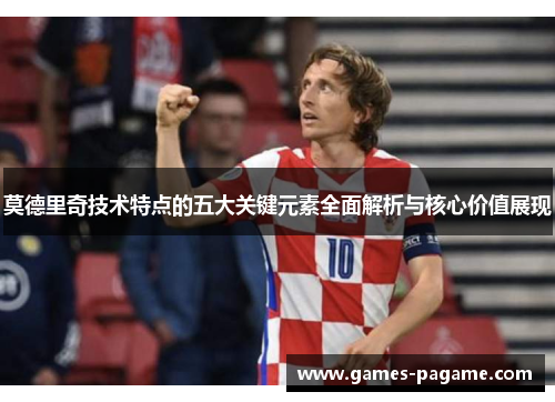 莫德里奇技术特点的五大关键元素全面解析与核心价值展现 莫德里奇技术特点的五大关键元素全面解析与核心价值展现