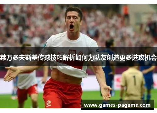 莱万多夫斯基传球技巧解析如何为队友创造更多进攻机会 莱万多夫斯基传球技巧解析如何为队友创造更多进攻机会
