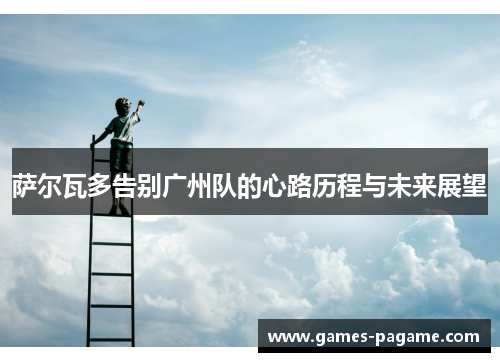 萨尔瓦多告别广州队的心路历程与未来展望 萨尔瓦多告别广州队的心路历程与未来展望