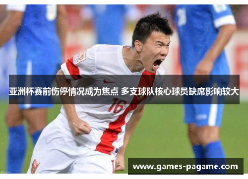 亚洲杯赛前伤停情况成为焦点 多支球队核心球员缺席影响较大 亚洲杯赛前伤停情况成为焦点 多支球队核心球员缺席影响较大