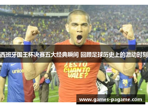 西班牙国王杯决赛五大经典瞬间 回顾足球历史上的激动时刻 西班牙国王杯决赛五大经典瞬间 回顾足球历史上的激动时刻