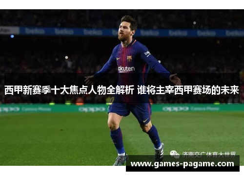 西甲新赛季十大焦点人物全解析 谁将主宰西甲赛场的未来 西甲新赛季十大焦点人物全解析 谁将主宰西甲赛场的未来