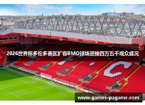 2026世界杯多伦多赛区扩容BMO球场迎接四万五千观众盛况