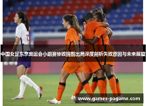 中国女足东京奥运会小组赛惨败提前出局深度剖析失败原因与未来展望