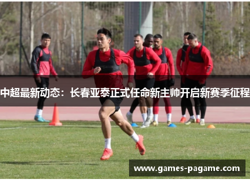 中超最新动态:长春亚泰正式任命新主帅开启新赛季征程 中超最新动态:长春亚泰正式任命新主帅开启新赛季征程