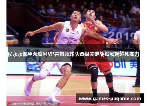 侯永永挪甲荣膺MVP并带领球队晋级关键战役展现超凡实力 侯永永挪甲荣膺MVP并带领球队晋级关键战役展现超凡实力