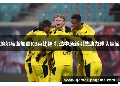 埃尔马斯加盟RB莱比锡 打造中场新引擎助力球队崛起 埃尔马斯加盟RB莱比锡 打造中场新引擎助力球队崛起