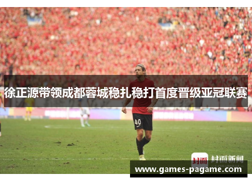 徐正源带领成都蓉城稳扎稳打首度晋级亚冠联赛 徐正源带领成都蓉城稳扎稳打首度晋级亚冠联赛