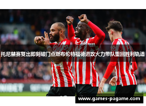 托尼禁赛复出即刻破门点燃布伦特福德进攻火力带队重回胜利轨道 托尼禁赛复出即刻破门点燃布伦特福德进攻火力带队重回胜利轨道