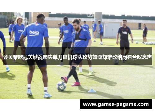 登贝莱欧冠关键战屡失单刀良机球队攻势如潮却难改结局看台叹息声 登贝莱欧冠关键战屡失单刀良机球队攻势如潮却难改结局看台叹息声