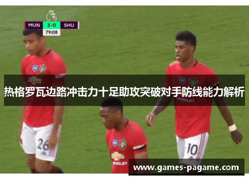 热格罗瓦边路冲击力十足助攻突破对手防线能力解析 热格罗瓦边路冲击力十足助攻突破对手防线能力解析