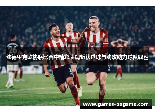 穆德里克欧协联比赛中精彩表现斩获进球与助攻助力球队取胜 穆德里克欧协联比赛中精彩表现斩获进球与助攻助力球队取胜