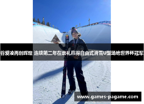 谷爱凌再创辉煌 连续第二年在崇礼赢得自由式滑雪U型场地世界杯冠军