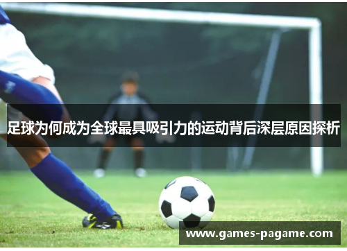 足球为何成为全球最具吸引力的运动背后深层原因探析