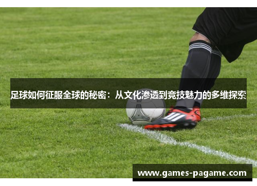 足球如何征服全球的秘密：从文化渗透到竞技魅力的多维探索
