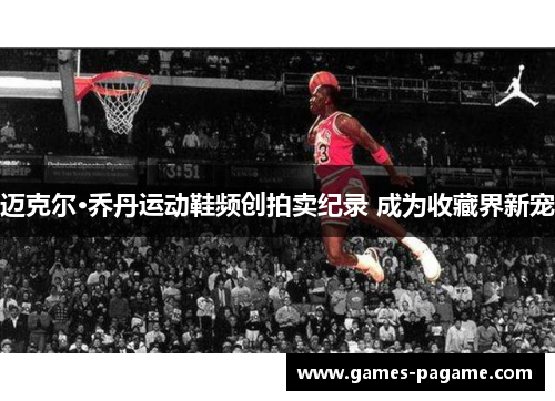 迈克尔·乔丹运动鞋频创拍卖纪录 成为收藏界新宠