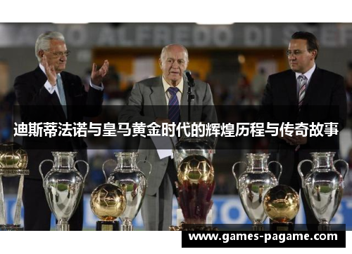 迪斯蒂法诺与皇马黄金时代的辉煌历程与传奇故事