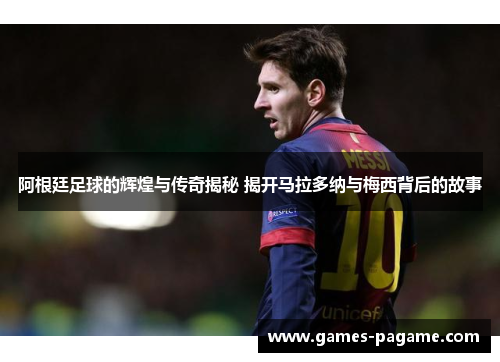 阿根廷足球的辉煌与传奇揭秘 揭开马拉多纳与梅西背后的故事 阿根廷足球的辉煌与传奇揭秘 揭开马拉多纳与梅西背后的故事