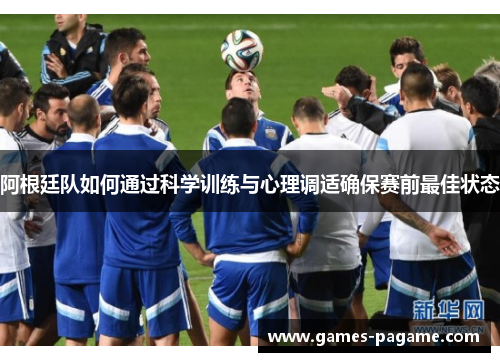 阿根廷队如何通过科学训练与心理调适确保赛前最佳状态 阿根廷队如何通过科学训练与心理调适确保赛前最佳状态