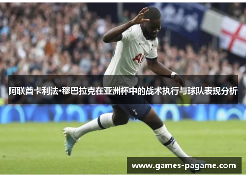 阿联酋卡利法·穆巴拉克在亚洲杯中的战术执行与球队表现分析 阿联酋卡利法·穆巴拉克在亚洲杯中的战术执行与球队表现分析