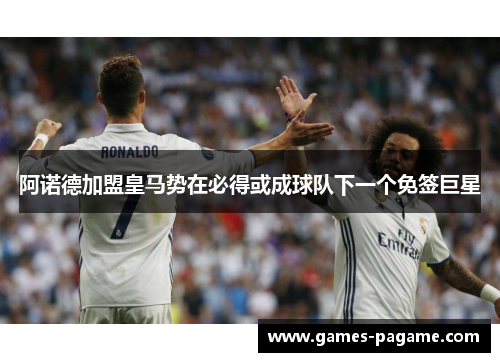阿诺德加盟皇马势在必得或成球队下一个免签巨星 阿诺德加盟皇马势在必得或成球队下一个免签巨星