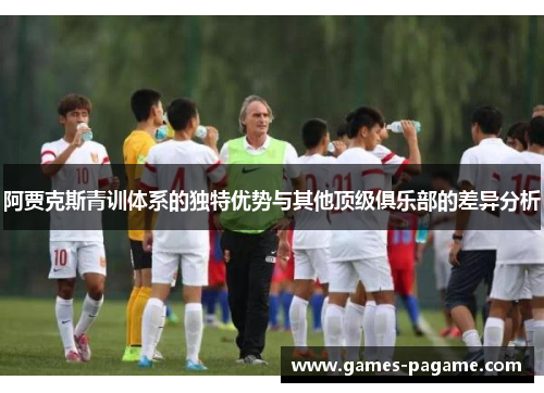 阿贾克斯青训体系的独特优势与其他顶级俱乐部的差异分析 阿贾克斯青训体系的独特优势与其他顶级俱乐部的差异分析