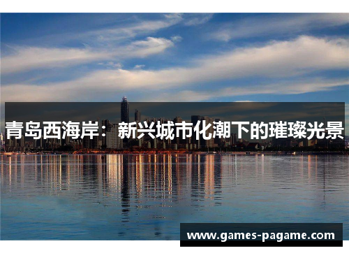青岛西海岸:新兴城市化潮下的璀璨光景 青岛西海岸:新兴城市化潮下的璀璨光景