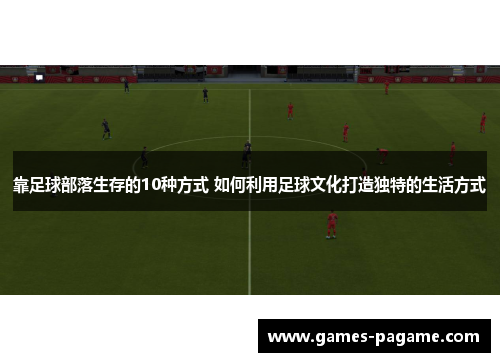 靠足球部落生存的10种方式 如何利用足球文化打造独特的生活方式