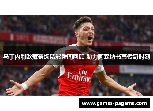 马丁内利欧冠赛场精彩瞬间回顾 助力阿森纳书写传奇时刻 马丁内利欧冠赛场精彩瞬间回顾 助力阿森纳书写传奇时刻