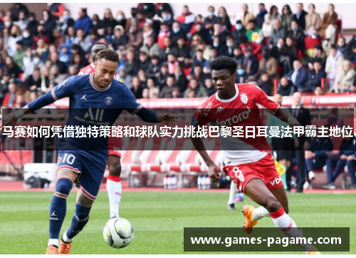 马赛如何凭借独特策略和球队实力挑战巴黎圣日耳曼法甲霸主地位